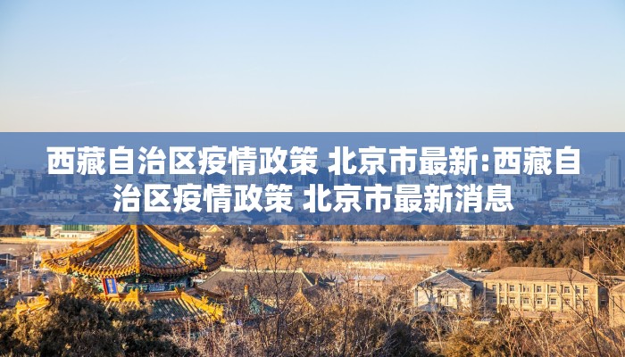 西藏自治区疫情政策 北京市最新:西藏自治区疫情政策 北京市最新消息