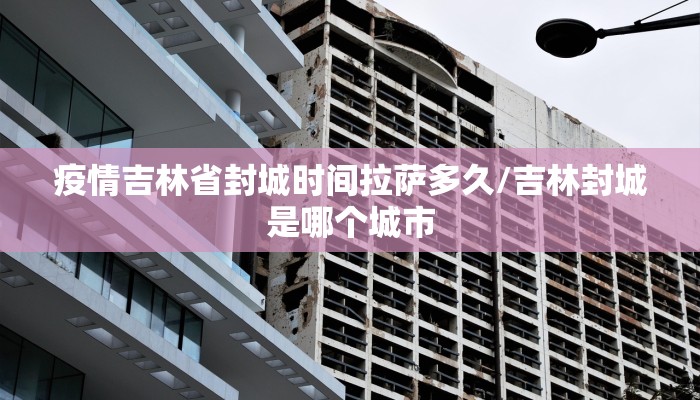 疫情吉林省封城时间拉萨多久/吉林封城是哪个城市