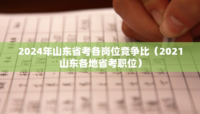 2024年山东省考各岗位竞争比（2021山东各地省考职位）