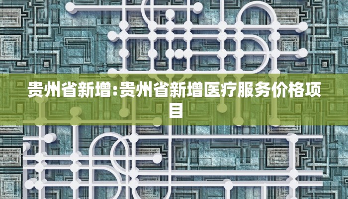 贵州省新增:贵州省新增医疗服务价格项目