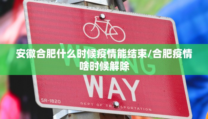 安徽合肥什么时候疫情能结束/合肥疫情啥时候解除