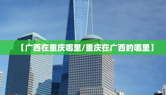 【广西在重庆哪里/重庆在广西的哪里】