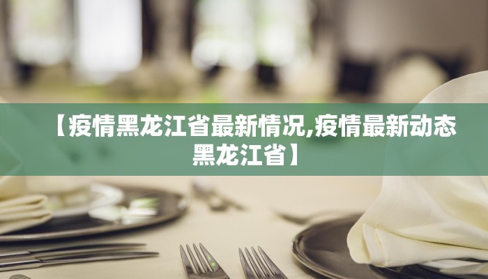 【疫情黑龙江省最新情况,疫情最新动态黑龙江省】