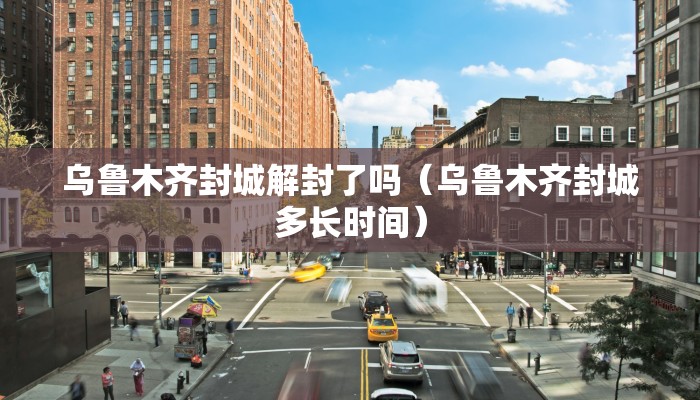 乌鲁木齐封城解封了吗（乌鲁木齐封城多长时间）