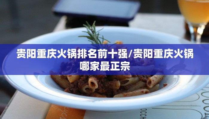 贵阳重庆火锅排名前十强/贵阳重庆火锅哪家最正宗