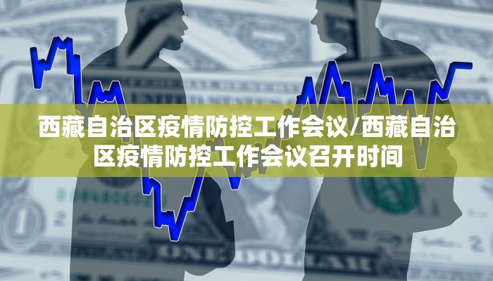 西藏自治区疫情防控工作会议/西藏自治区疫情防控工作会议召开时间