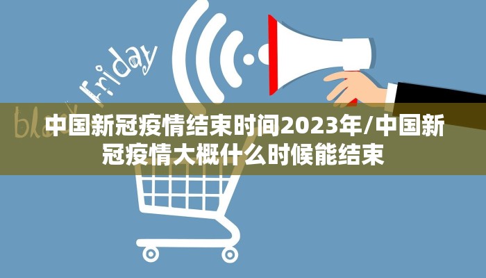 中国新冠疫情结束时间2023年/中国新冠疫情大概什么时候能结束