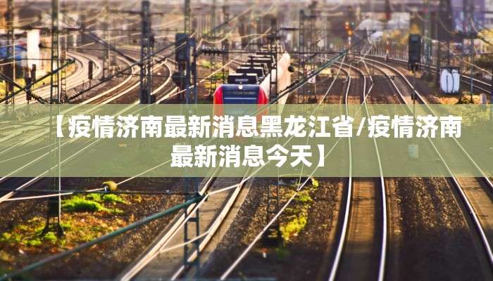【疫情济南最新消息黑龙江省/疫情济南最新消息今天】