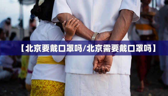 【北京要戴口罩吗/北京需要戴口罩吗】