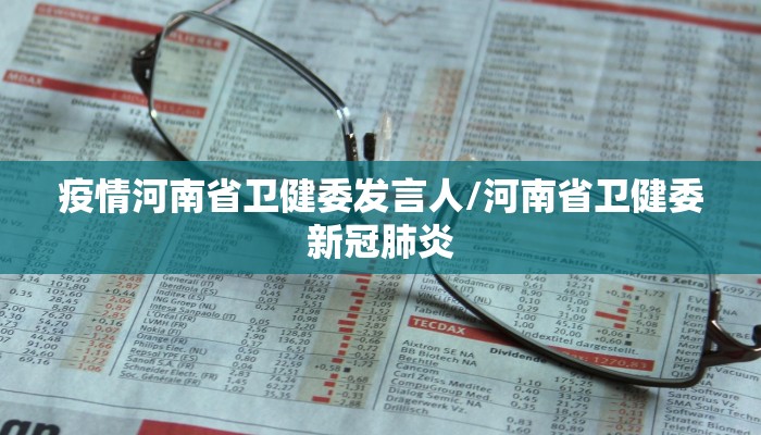 疫情河南省卫健委发言人/河南省卫健委新冠肺炎