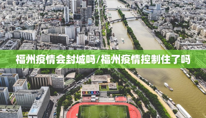福州疫情会封城吗/福州疫情控制住了吗