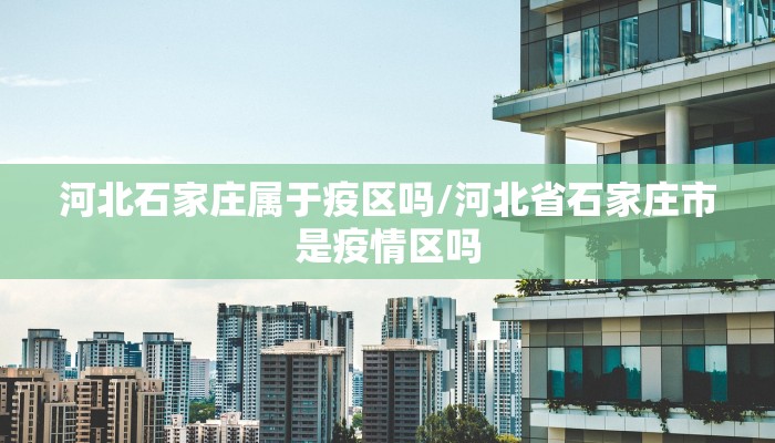 河北石家庄属于疫区吗/河北省石家庄市是疫情区吗