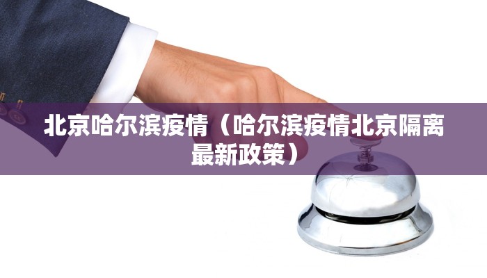 北京哈尔滨疫情（哈尔滨疫情北京隔离最新政策）