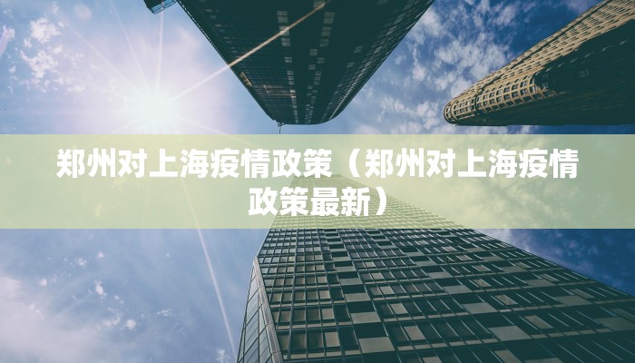 郑州对上海疫情政策（郑州对上海疫情政策最新）