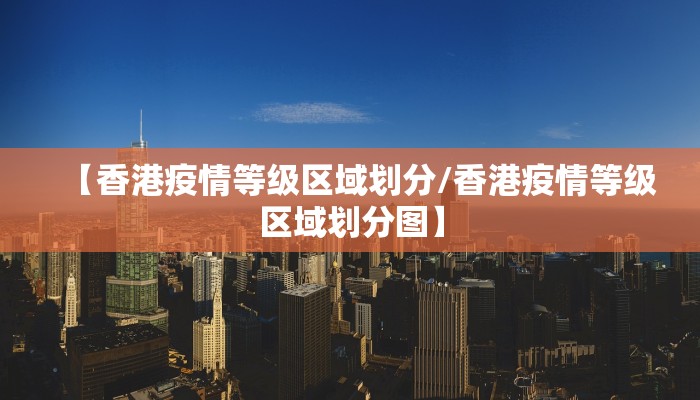 【香港疫情等级区域划分/香港疫情等级区域划分图】