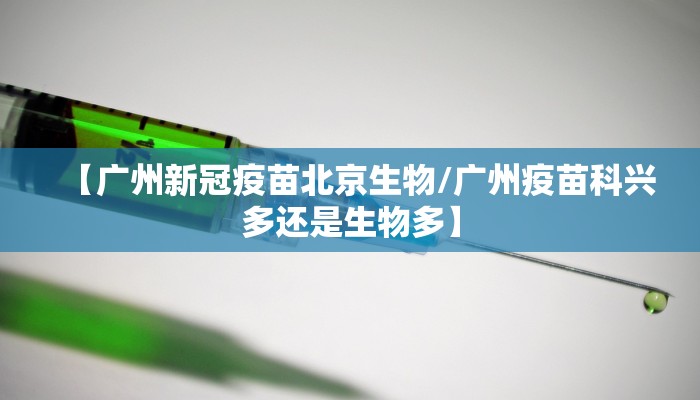【广州新冠疫苗北京生物/广州疫苗科兴多还是生物多】