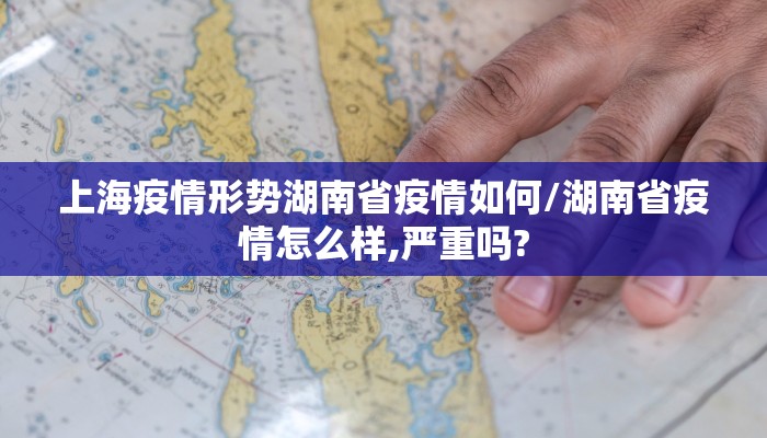 上海疫情形势湖南省疫情如何/湖南省疫情怎么样,严重吗?