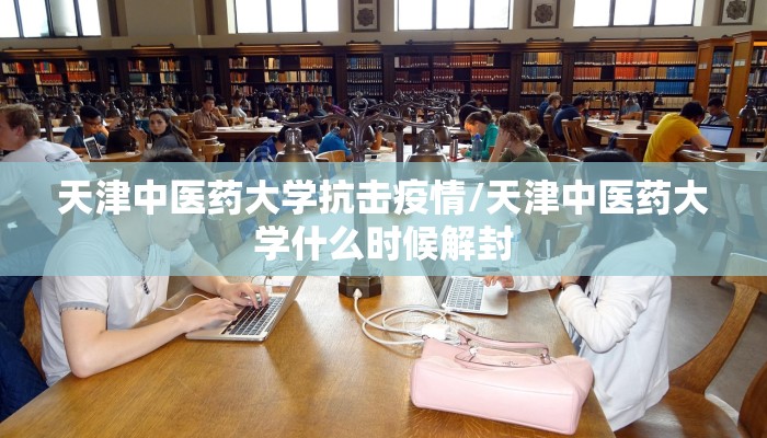 天津中医药大学抗击疫情/天津中医药大学什么时候解封