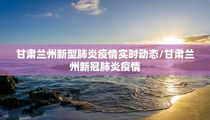 甘肃兰州新型肺炎疫情实时动态/甘肃兰州新冠肺炎疫情