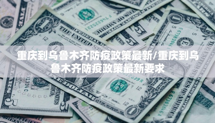 重庆到乌鲁木齐防疫政策最新/重庆到乌鲁木齐防疫政策最新要求