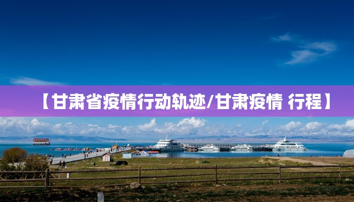【甘肃省疫情行动轨迹/甘肃疫情 行程】