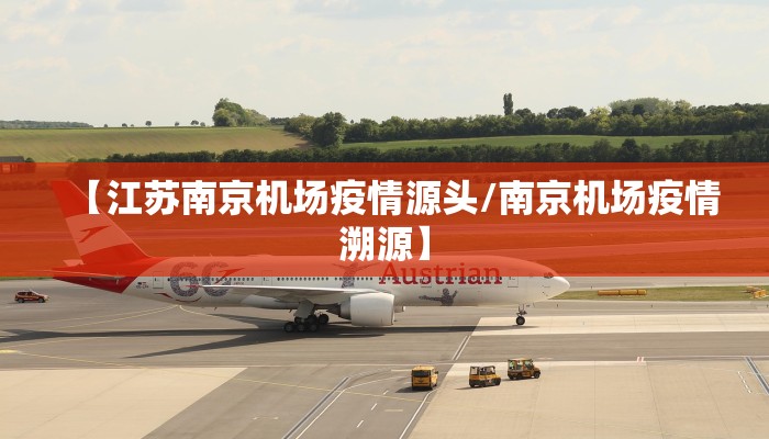 【江苏南京机场疫情源头/南京机场疫情溯源】