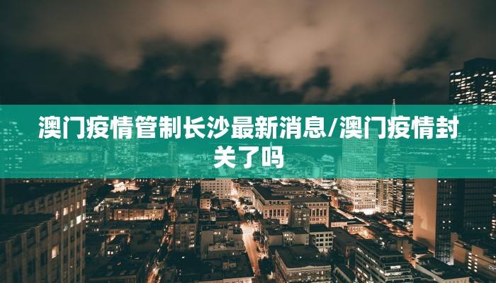 澳门疫情管制长沙最新消息/澳门疫情封关了吗