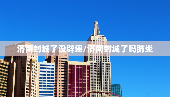 济南封城了没辟谣/济南封城了吗肺炎