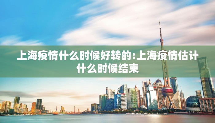上海疫情什么时候好转的:上海疫情估计什么时候结束