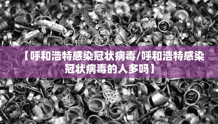 【呼和浩特感染冠状病毒/呼和浩特感染冠状病毒的人多吗】