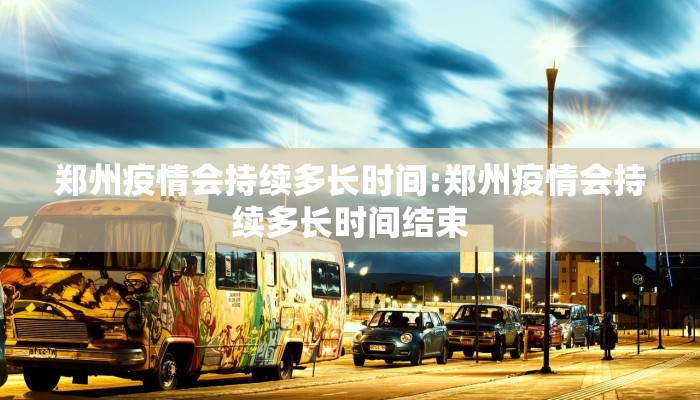 郑州疫情会持续多长时间:郑州疫情会持续多长时间结束