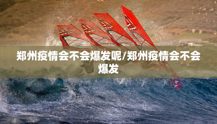 郑州疫情会不会爆发呢/郑州疫情会不会爆发