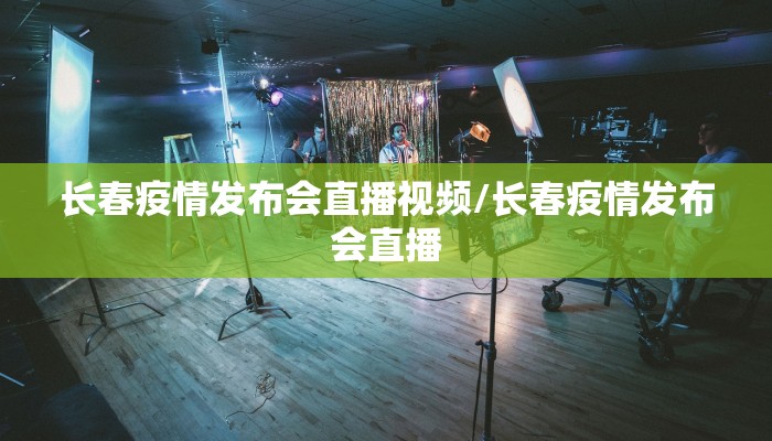 长春疫情发布会直播视频/长春疫情发布会直播