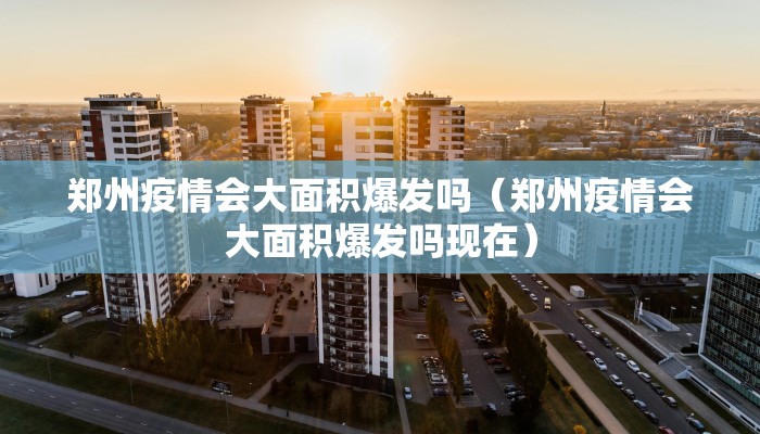 郑州疫情会大面积爆发吗（郑州疫情会大面积爆发吗现在）