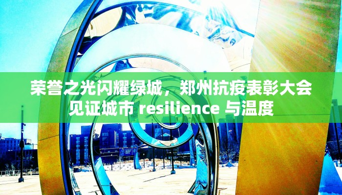 荣誉之光闪耀绿城，郑州抗疫表彰大会见证城市 resilience 与温度