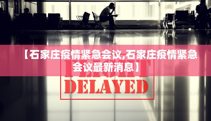 【石家庄疫情紧急会议,石家庄疫情紧急会议最新消息】