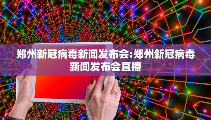 郑州新冠病毒新闻发布会:郑州新冠病毒新闻发布会直播
