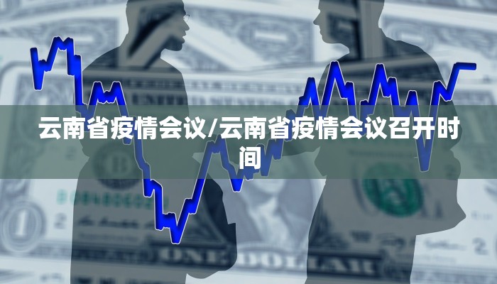 云南省疫情会议/云南省疫情会议召开时间