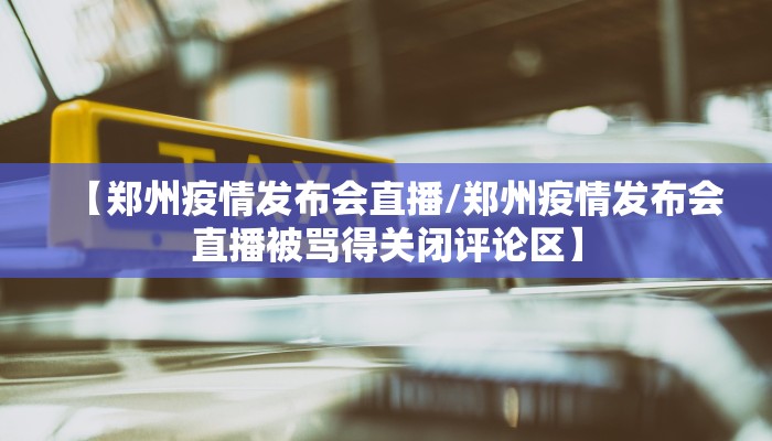 【郑州疫情发布会直播/郑州疫情发布会直播被骂得关闭评论区】