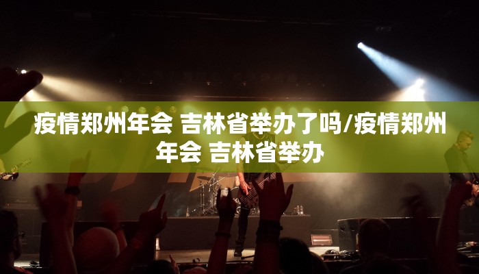 疫情郑州年会 吉林省举办了吗/疫情郑州年会 吉林省举办