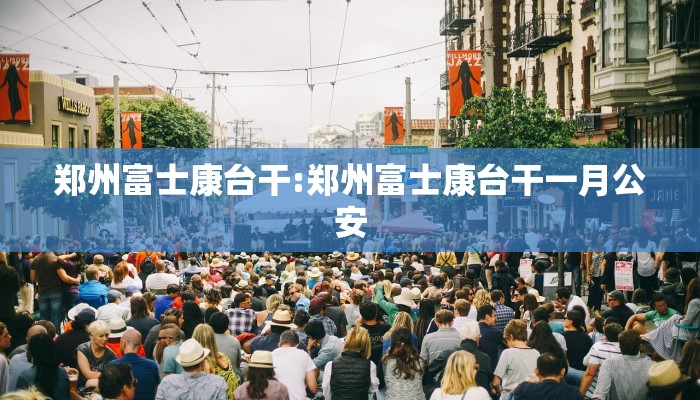 郑州富士康台干:郑州富士康台干一月公安