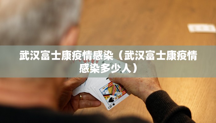 武汉富士康疫情感染（武汉富士康疫情感染多少人）