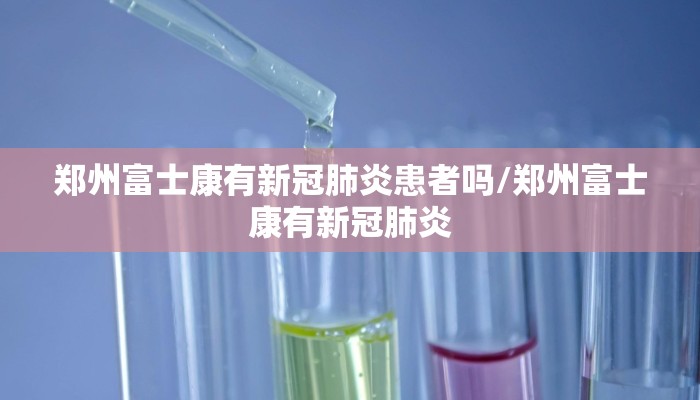 郑州富士康有新冠肺炎患者吗/郑州富士康有新冠肺炎