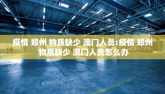 疫情 郑州 物质缺少 澳门人员:疫情 郑州 物质缺少 澳门人员怎么办