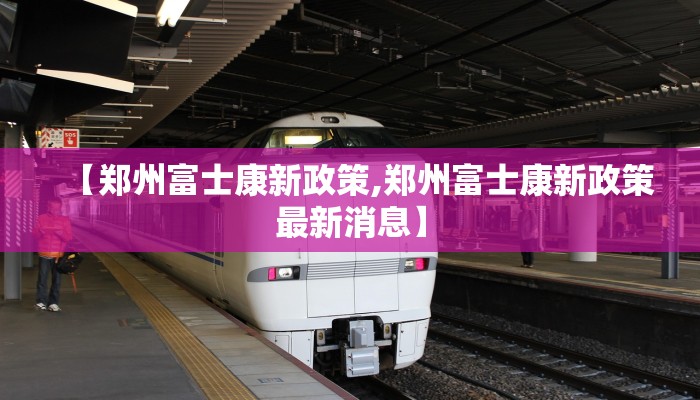 【郑州富士康新政策,郑州富士康新政策最新消息】