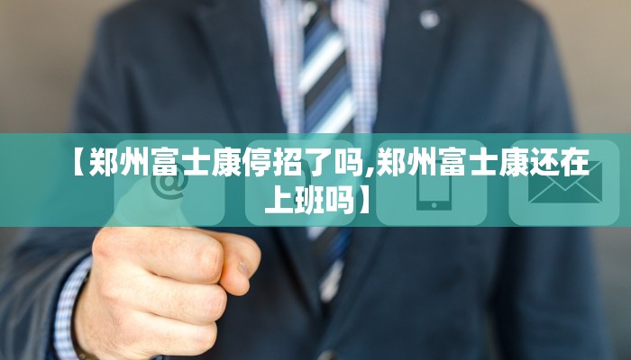 【郑州富士康停招了吗,郑州富士康还在上班吗】 【郑州富士康停招了吗,郑州富士康还在上班吗】