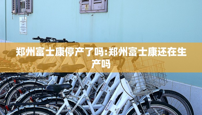 郑州富士康停产了吗:郑州富士康还在生产吗 郑州富士康停产了吗:郑州富士康还在生产吗