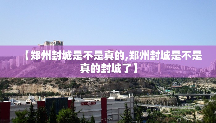 【郑州封城是不是真的,郑州封城是不是真的封城了】