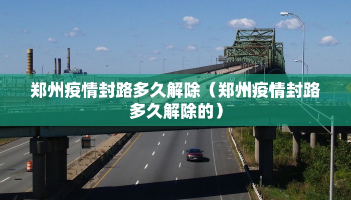 郑州疫情封路多久解除（郑州疫情封路多久解除的）