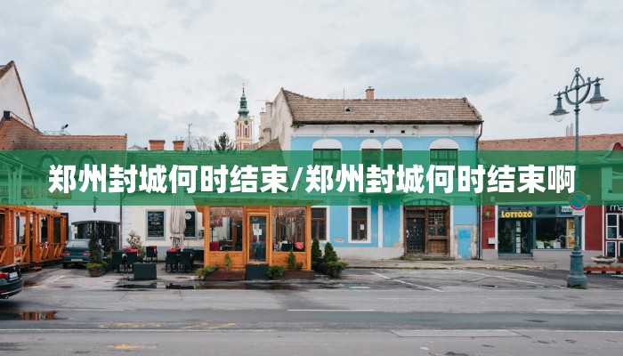 郑州封城何时结束/郑州封城何时结束啊
